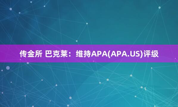 传金所 巴克莱：维持APA(APA.US)评级