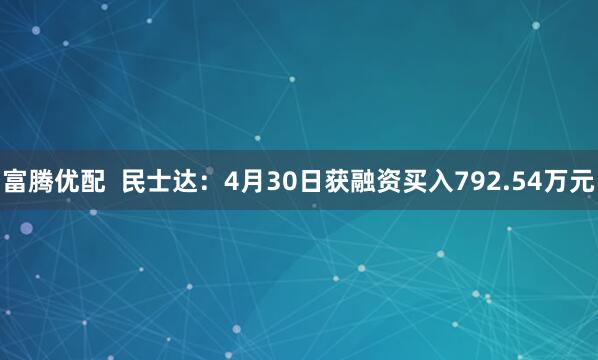 富腾优配  民士达：4月30日获融资买入792.54万元