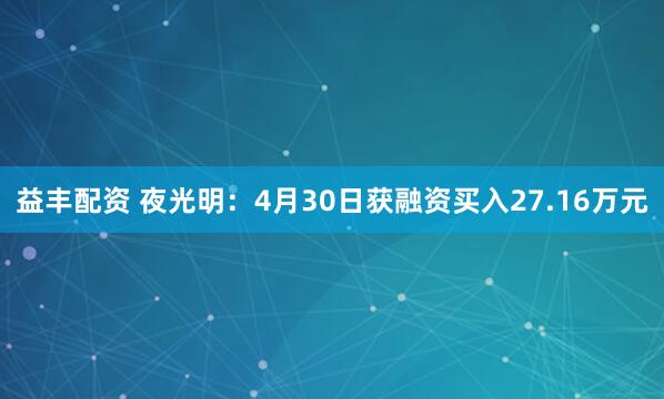 益丰配资 夜光明：4月30日获融资买入27.16万元