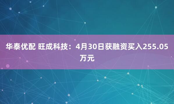 华泰优配 旺成科技：4月30日获融资买入255.05万元
