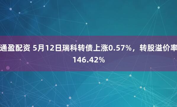 通盈配资 5月12日瑞科转债上涨0.57%，转股溢价率146.42%