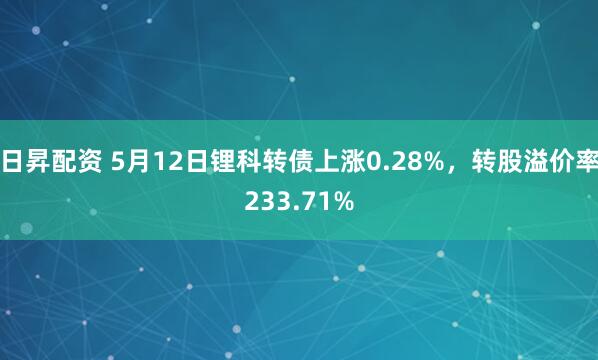 日昇配资 5月12日锂科转债上涨0.28%，转股溢价率233.71%