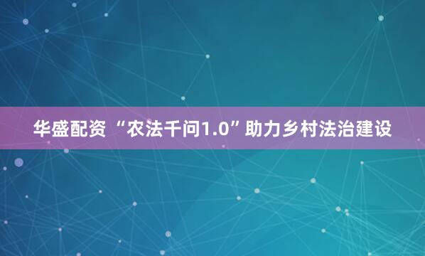 华盛配资 “农法千问1.0”助力乡村法治建设