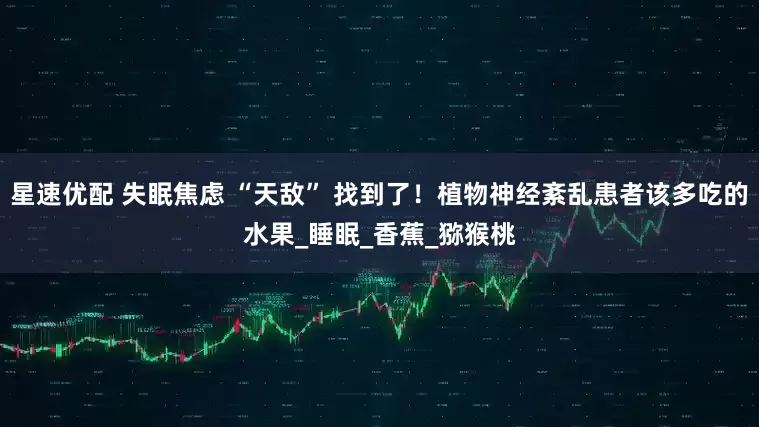 星速优配 失眠焦虑 “天敌” 找到了！植物神经紊乱患者该多吃的水果_睡眠_香蕉_猕猴桃