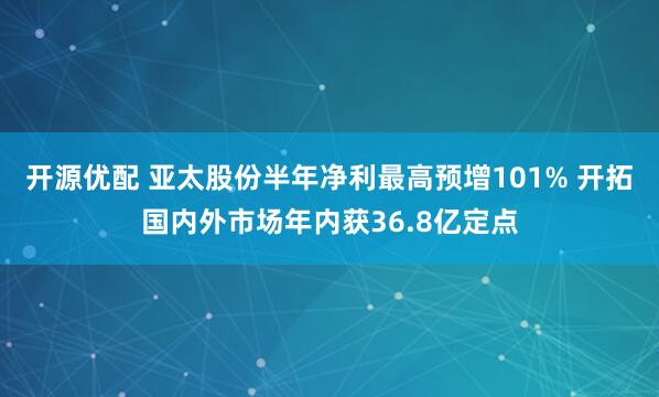 开源优配 亚太股份半年净利最高预增101% 开拓国内外市场年内获36.8亿定点