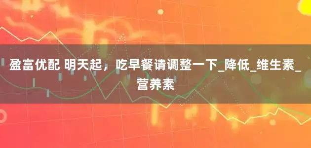 盈富优配 明天起，吃早餐请调整一下_降低_维生素_营养素