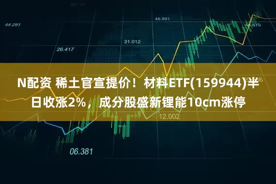 N配资 稀土官宣提价！材料ETF(159944)半日收涨2%，成分股盛新锂能10cm涨停