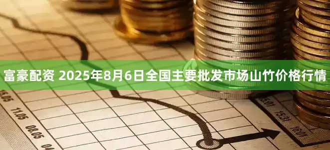 富豪配资 2025年8月6日全国主要批发市场山竹价格行情