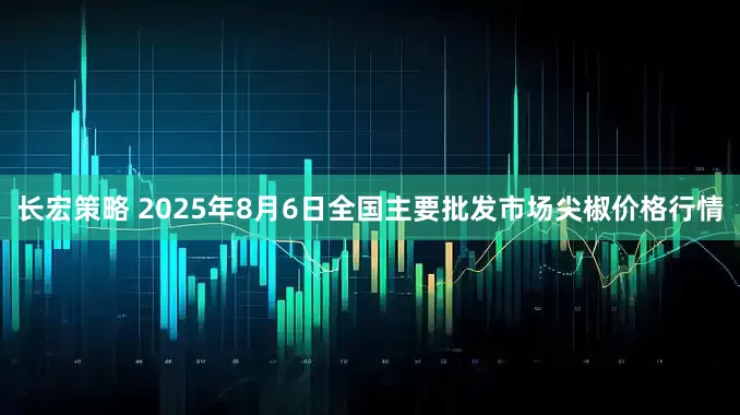 长宏策略 2025年8月6日全国主要批发市场尖椒价格行情