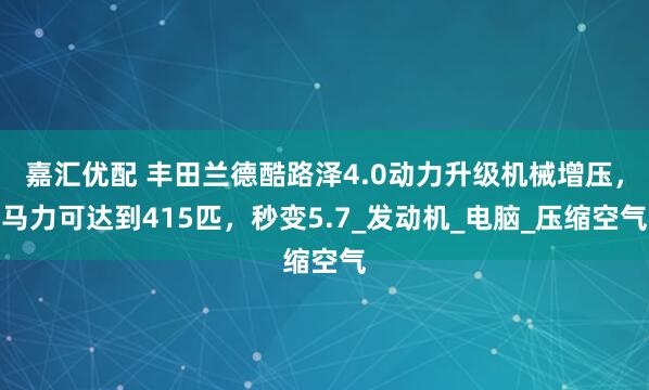 嘉汇优配 丰田兰德酷路泽4.0动力升级机械增压，马力可达到415匹，秒变5.7_发动机_电脑_压缩空气