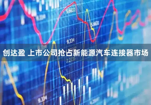 创达盈 上市公司抢占新能源汽车连接器市场