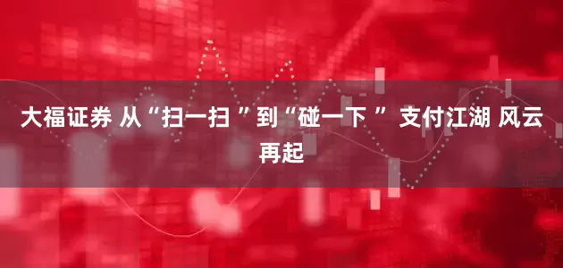大福证券 从“扫一扫 ”到“碰一下 ” 支付江湖 风云再起