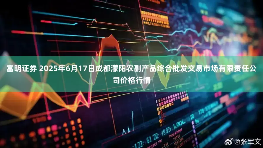 富明证券 2025年6月17日成都濛阳农副产品综合批发交易市场有限责任公司价格行情
