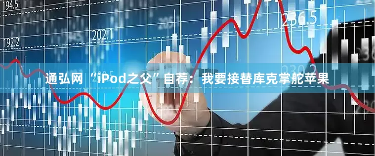 通弘网 “iPod之父”自荐：我要接替库克掌舵苹果