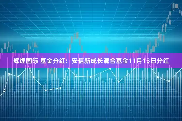 辉煌国际 基金分红：安信新成长混合基金11月13日分红