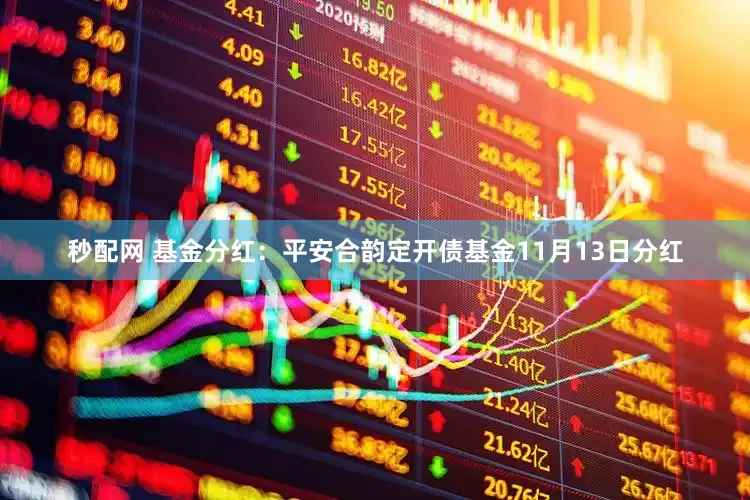 秒配网 基金分红：平安合韵定开债基金11月13日分红