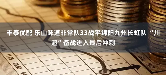 丰泰优配 乐山味道非常队33战平绵阳九州长虹队 “川超”备战进入最后冲刺