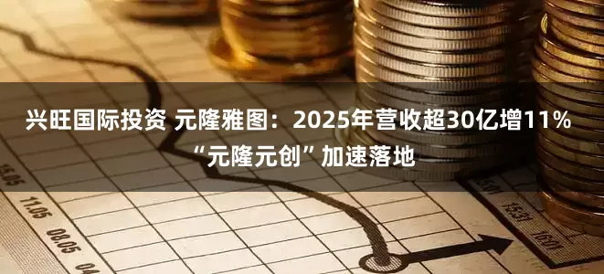 兴旺国际投资 元隆雅图：2025年营收超30亿增11% “元隆元创”加速落地