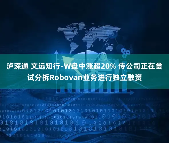泸深通 文远知行-W盘中涨超20% 传公司正在尝试分拆Robovan业务进行独立融资